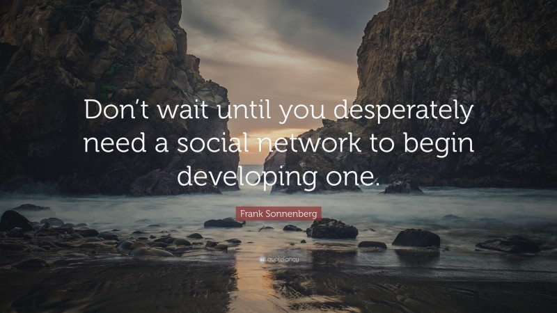 Frank Sonnenberg Quote: “Don’t wait until you desperately need a social network to begin developing one.”