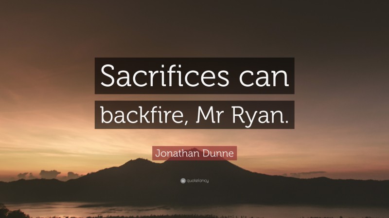 Jonathan Dunne Quote: “Sacrifices can backfire, Mr Ryan.”