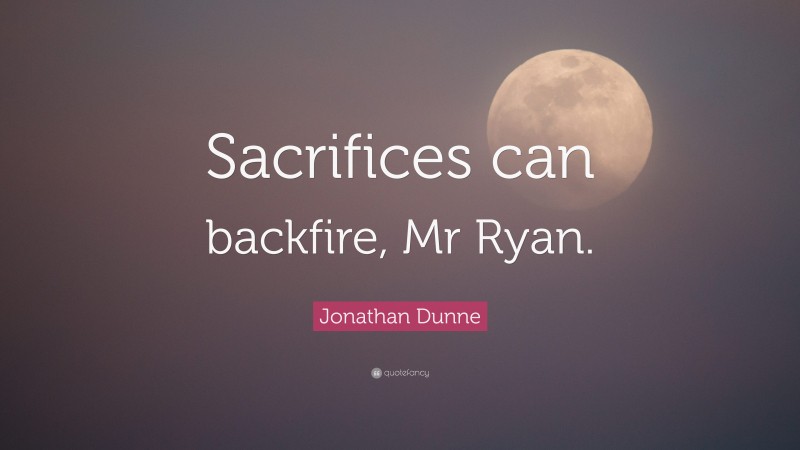 Jonathan Dunne Quote: “Sacrifices can backfire, Mr Ryan.”