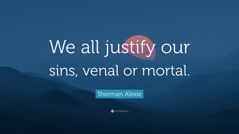 Sherman Alexie Quote: “We all justify our sins, venal or mortal.”