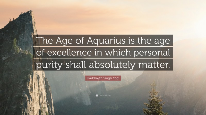 Harbhajan Singh Yogi Quote: “The Age of Aquarius is the age of excellence in which personal purity shall absolutely matter.”