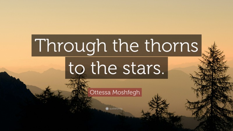 Ottessa Moshfegh Quote: “Through the thorns to the stars.”