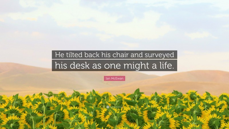 Ian McEwan Quote: “He tilted back his chair and surveyed his desk as one might a life.”