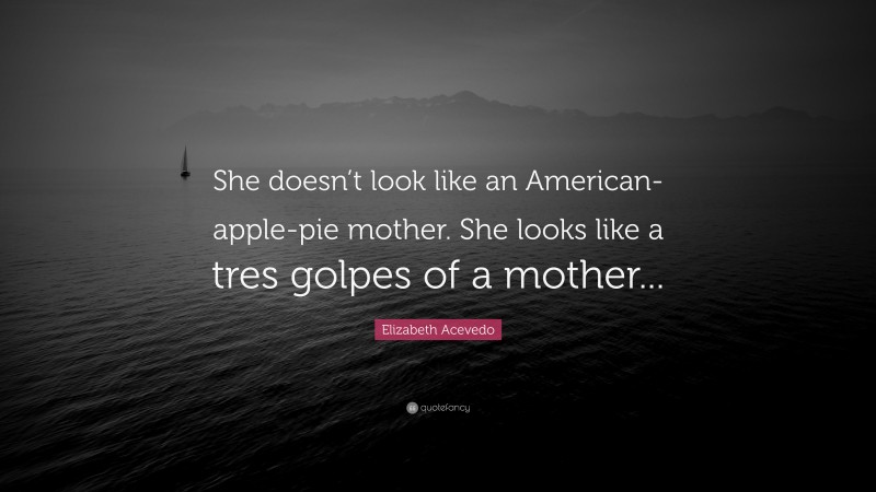 Elizabeth Acevedo Quote: “She doesn’t look like an American-apple-pie mother. She looks like a tres golpes of a mother...”