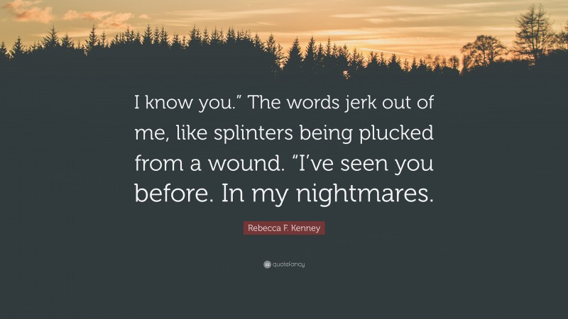 Rebecca F. Kenney Quote: “I know you.” The words jerk out of me, like splinters being plucked from a wound. “I’ve seen you before. In my nightmares.”
