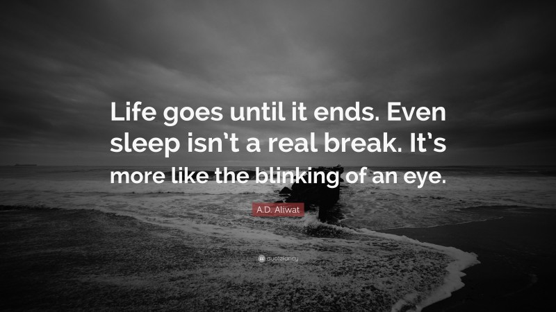 A.D. Aliwat Quote: “Life goes until it ends. Even sleep isn’t a real break. It’s more like the blinking of an eye.”