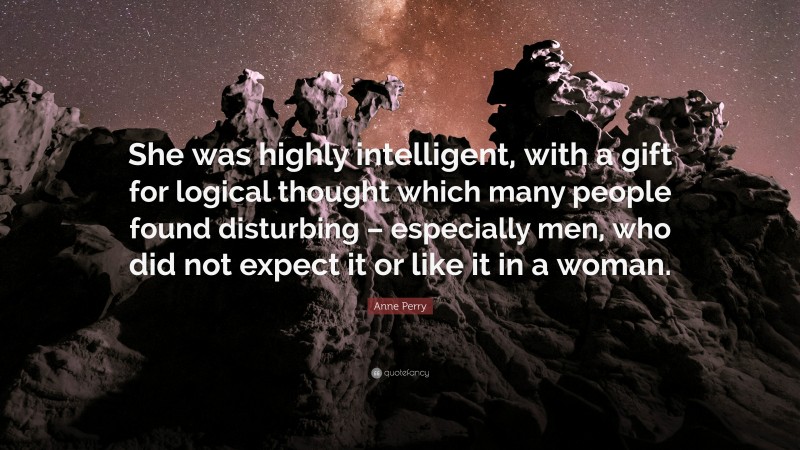 Anne Perry Quote: “She was highly intelligent, with a gift for logical thought which many people found disturbing – especially men, who did not expect it or like it in a woman.”