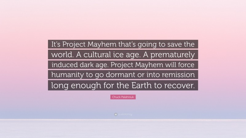 Chuck Palahniuk Quote: “It’s Project Mayhem that’s going to save the world. A cultural ice age. A prematurely induced dark age. Project Mayhem will force humanity to go dormant or into remission long enough for the Earth to recover.”