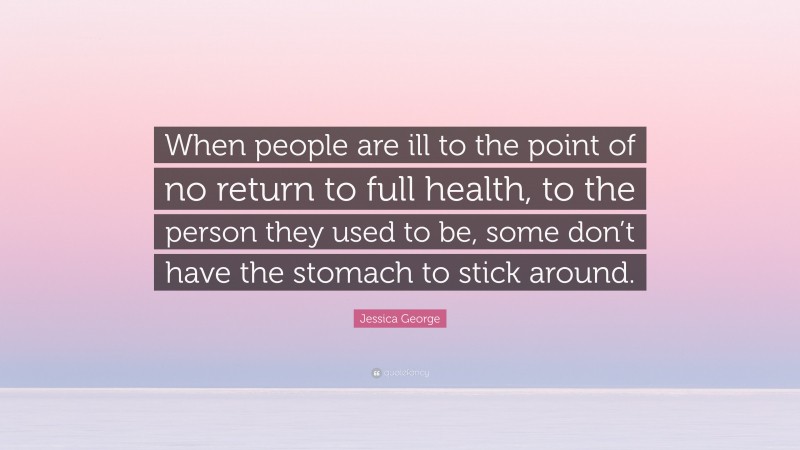 Jessica George Quote: “When people are ill to the point of no return to full health, to the person they used to be, some don’t have the stomach to stick around.”
