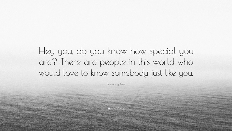 Germany Kent Quote: “Hey you, do you know how special you are? There are people in this world who would love to know somebody just like you.”