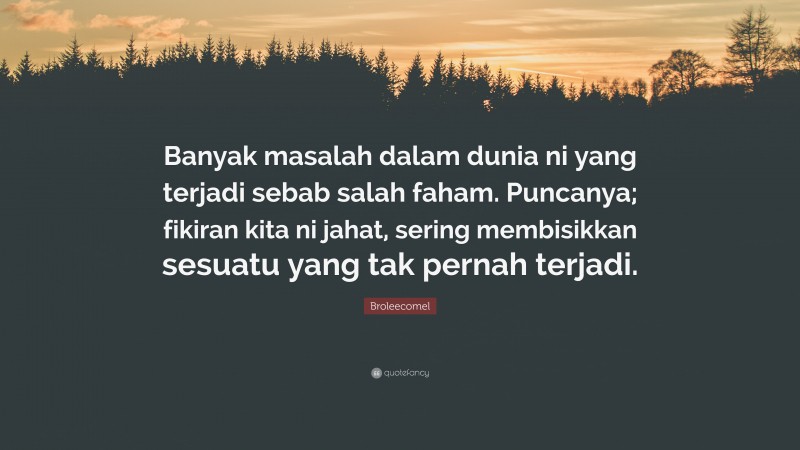 Broleecomel Quote: “Banyak masalah dalam dunia ni yang terjadi sebab salah faham. Puncanya; fikiran kita ni jahat, sering membisikkan sesuatu yang tak pernah terjadi.”
