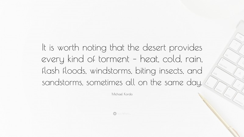 Michael Korda Quote: “It is worth noting that the desert provides every kind of torment – heat, cold, rain, flash floods, windstorms, biting insects, and sandstorms, sometimes all on the same day.”