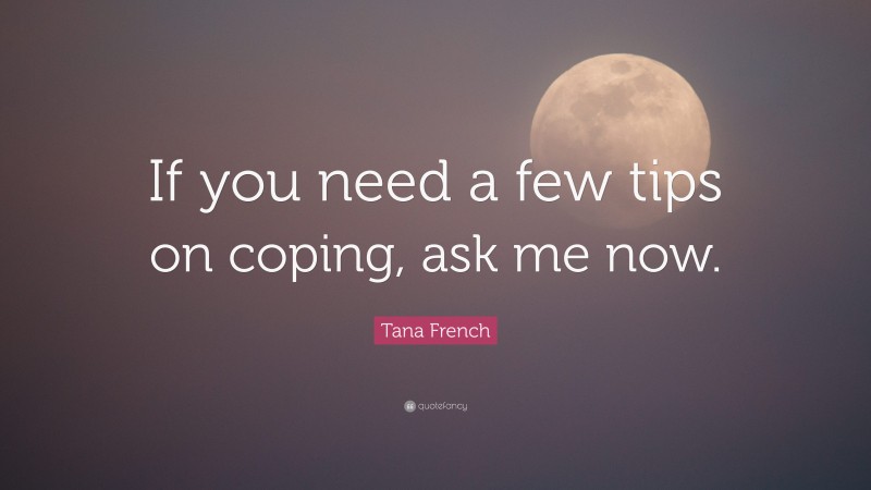 Tana French Quote: “If you need a few tips on coping, ask me now.”