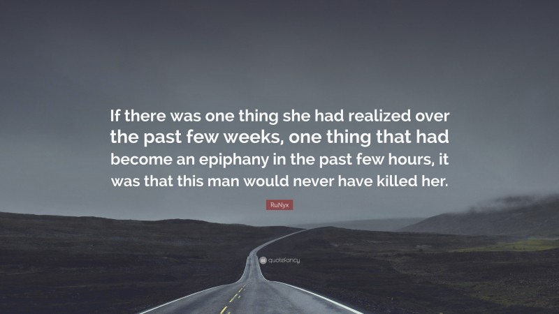 RuNyx Quote: “If there was one thing she had realized over the past few weeks, one thing that had become an epiphany in the past few hours, it was that this man would never have killed her.”