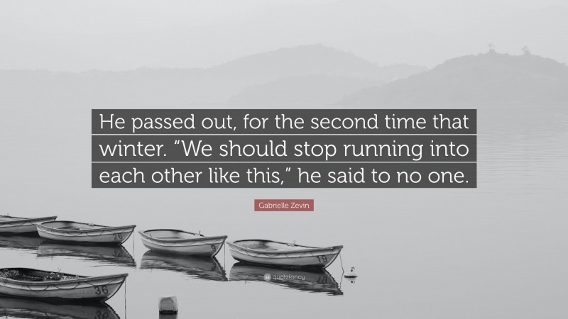 Gabrielle Zevin Quote: “He passed out, for the second time that winter. “We should stop running into each other like this,” he said to no one.”