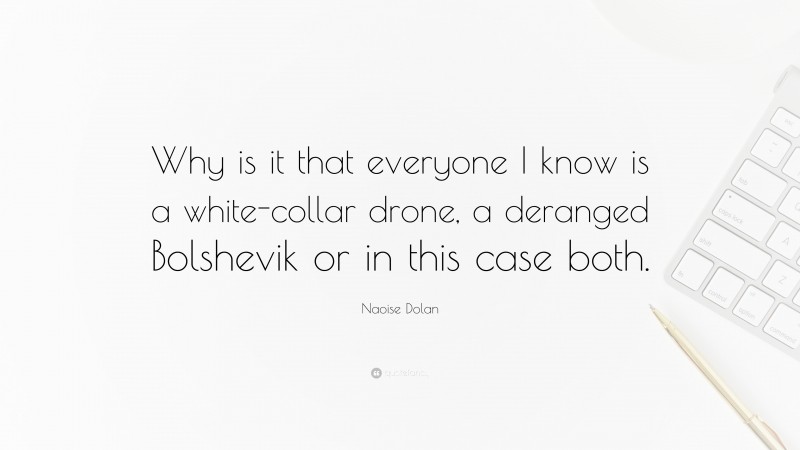 Naoise Dolan Quote: “Why is it that everyone I know is a white-collar drone, a deranged Bolshevik or in this case both.”