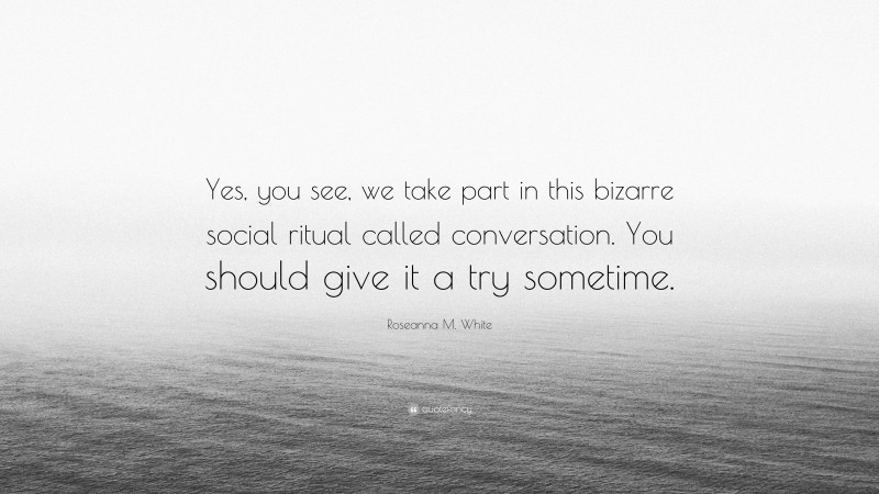 Roseanna M. White Quote: “Yes, you see, we take part in this bizarre social ritual called conversation. You should give it a try sometime.”