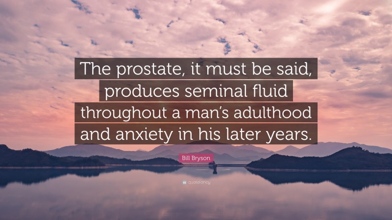 Bill Bryson Quote: “The prostate, it must be said, produces seminal fluid throughout a man’s adulthood and anxiety in his later years.”