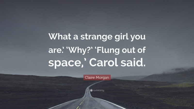 Claire Morgan Quote: “What a strange girl you are.’ ‘Why?’ ‘Flung out of space,’ Carol said.”