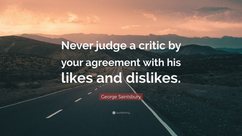 George Saintsbury Quote: “Never judge a critic by your agreement with his likes and dislikes.”
