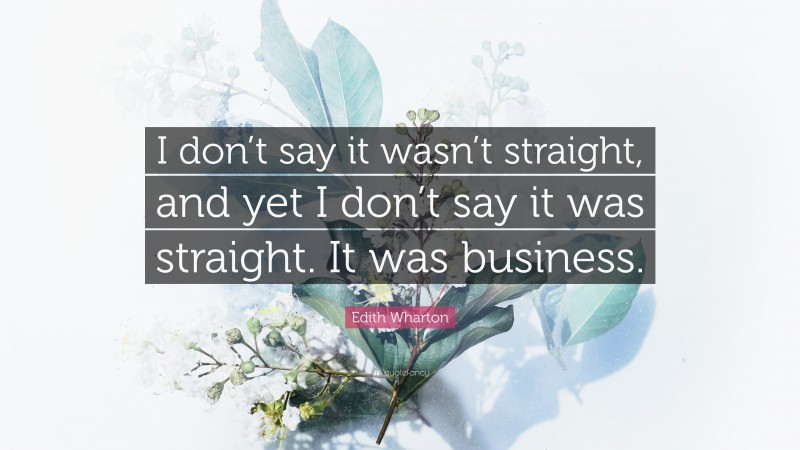 Edith Wharton Quote: “I don’t say it wasn’t straight, and yet I don’t say it was straight. It was business.”