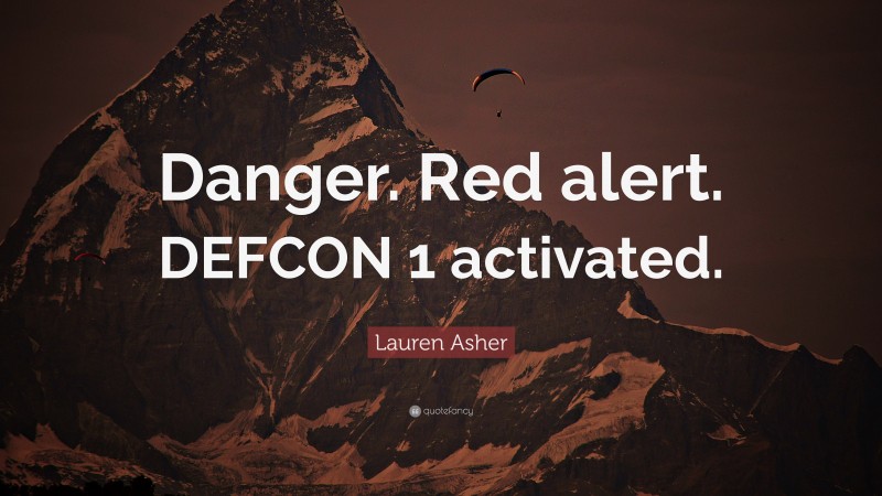 Lauren Asher Quote: “Danger. Red alert. DEFCON 1 activated.”
