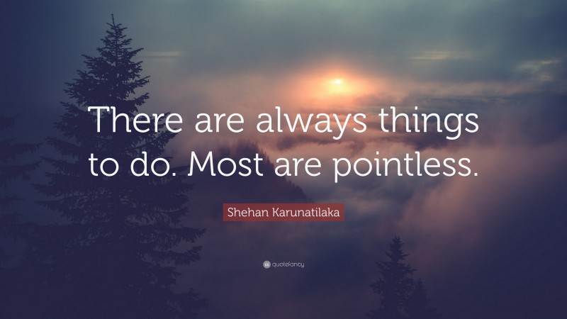 Shehan Karunatilaka Quote: “There are always things to do. Most are pointless.”