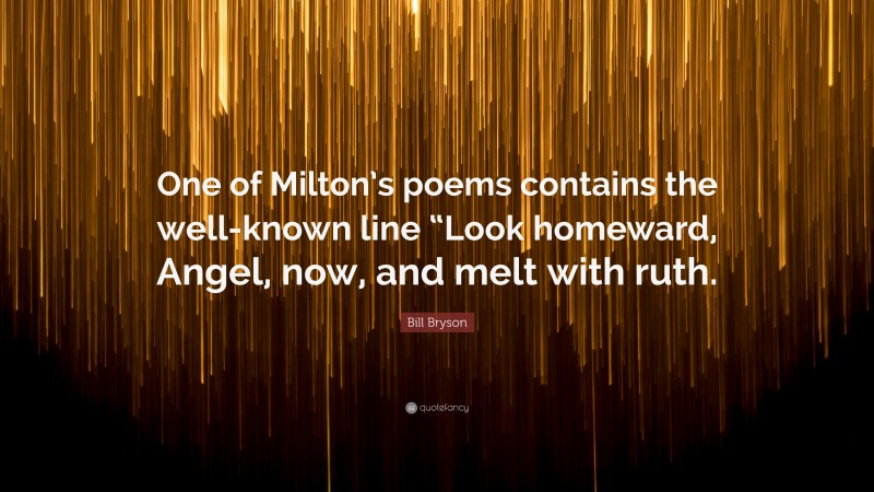 Bill Bryson Quote: “One of Milton’s poems contains the well-known line “Look homeward, Angel, now, and melt with ruth.”