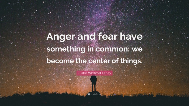Justin Whitmel Earley Quote: “Anger and fear have something in common: we become the center of things.”