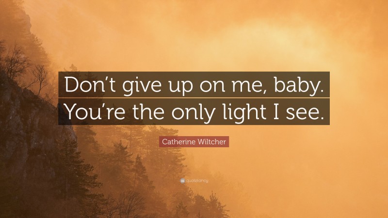 Catherine Wiltcher Quote: “Don’t give up on me, baby. You’re the only light I see.”