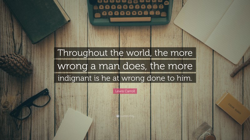 Lewis Carroll Quote: “Throughout the world, the more wrong a man does, the more indignant is he at wrong done to him.”