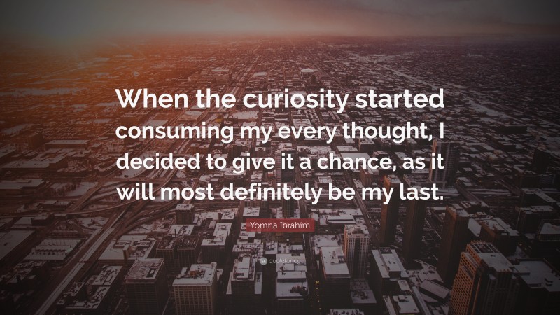 Yomna Ibrahim Quote: “When the curiosity started consuming my every thought, I decided to give it a chance, as it will most definitely be my last.”