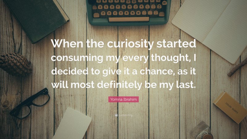 Yomna Ibrahim Quote: “When the curiosity started consuming my every thought, I decided to give it a chance, as it will most definitely be my last.”