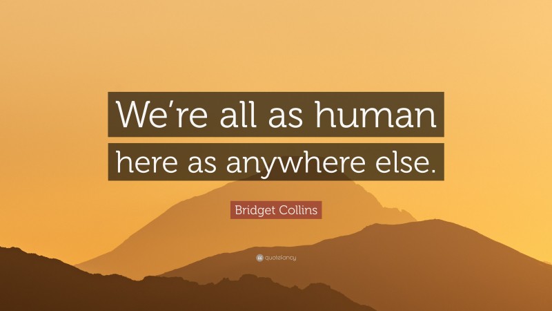 Bridget Collins Quote: “We’re all as human here as anywhere else.”