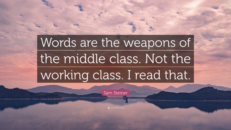 Sam Steiner Quote: “Words are the weapons of the middle class. Not the working class. I read that.”