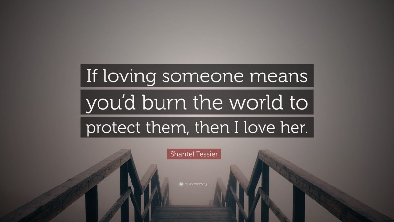 Shantel Tessier Quote: “If loving someone means you’d burn the world to protect them, then I love her.”