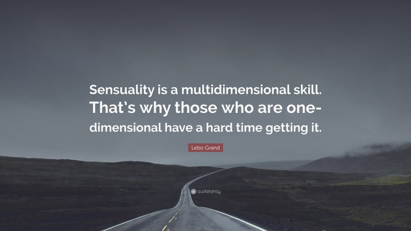 Lebo Grand Quote: “Sensuality is a multidimensional skill. That’s why those who are one-dimensional have a hard time getting it.”