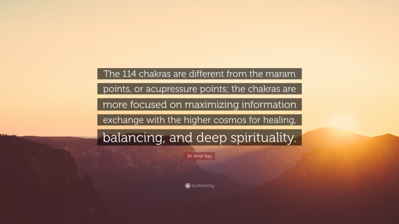 Sri Amit Ray Quote: “The 114 chakras are different from the maram points, or acupressure points; the chakras are more focused on maximizing information exchange with the higher cosmos for healing, balancing, and deep spirituality.”