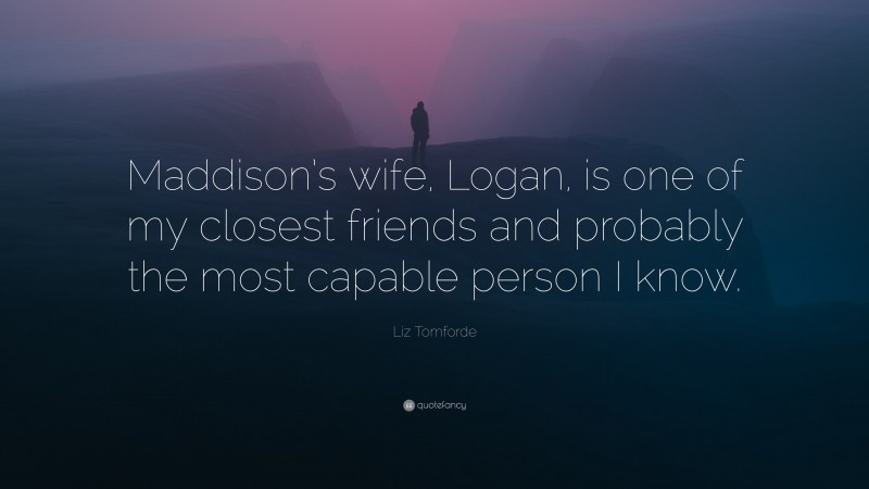 Liz Tomforde Quote: “Maddison’s wife, Logan, is one of my closest friends and probably the most capable person I know.”