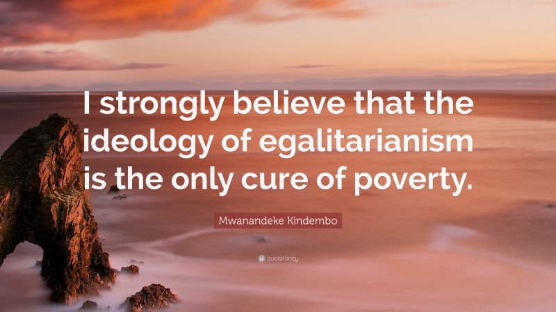 Mwanandeke Kindembo Quote: “I strongly believe that the ideology of egalitarianism is the only cure of poverty.”