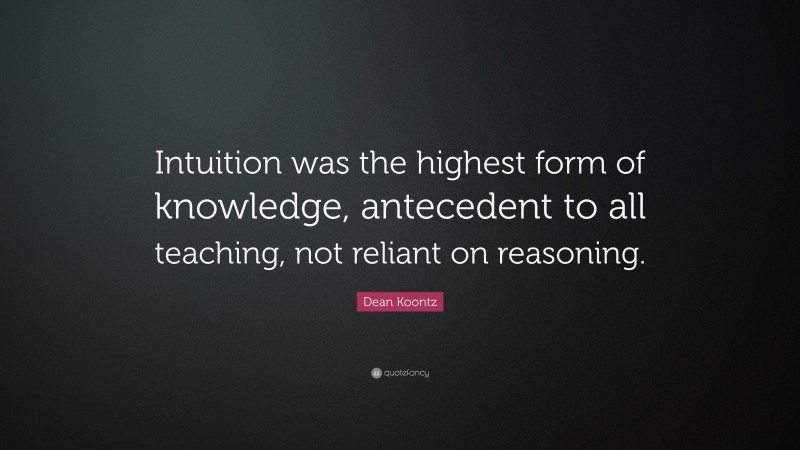 Dean Koontz Quote: “Intuition was the highest form of knowledge, antecedent to all teaching, not reliant on reasoning.”