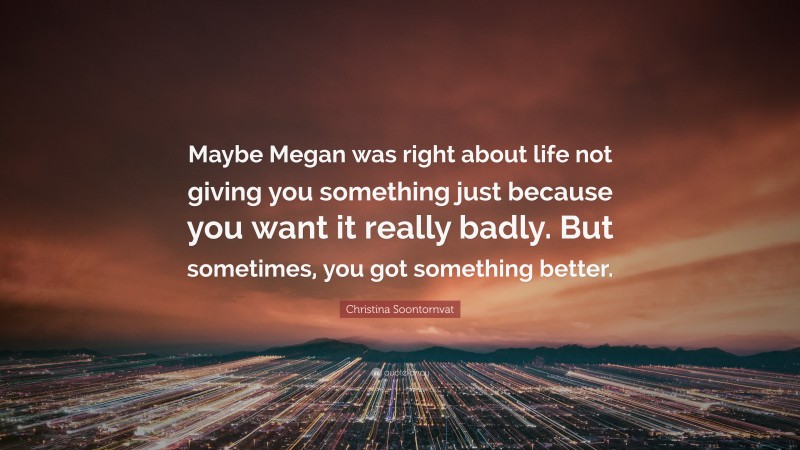 Christina Soontornvat Quote: “Maybe Megan was right about life not giving you something just because you want it really badly. But sometimes, you got something better.”