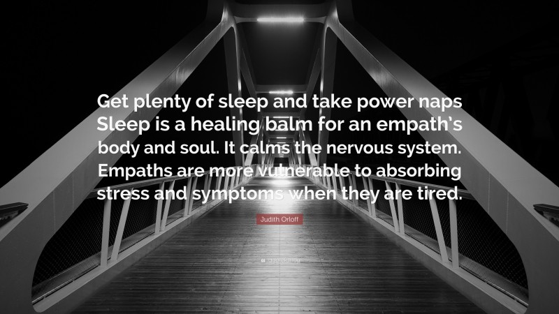Judith Orloff Quote: “Get plenty of sleep and take power naps Sleep is a healing balm for an empath’s body and soul. It calms the nervous system. Empaths are more vulnerable to absorbing stress and symptoms when they are tired.”