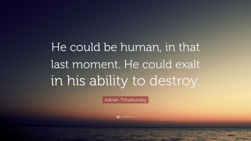 Adrian Tchaikovsky Quote: “He could be human, in that last moment. He could exalt in his ability to destroy.”