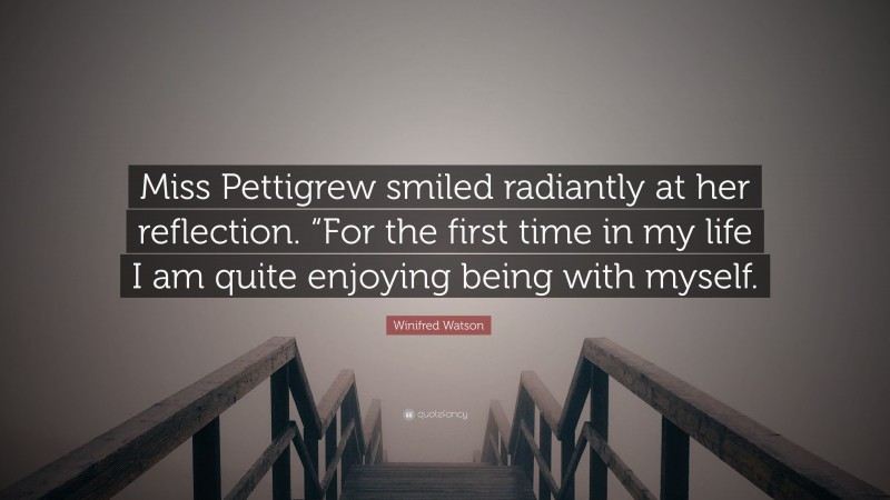 Winifred Watson Quote: “Miss Pettigrew smiled radiantly at her reflection. “For the first time in my life I am quite enjoying being with myself.”