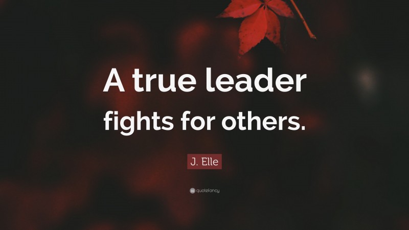J. Elle Quote: “A true leader fights for others.”