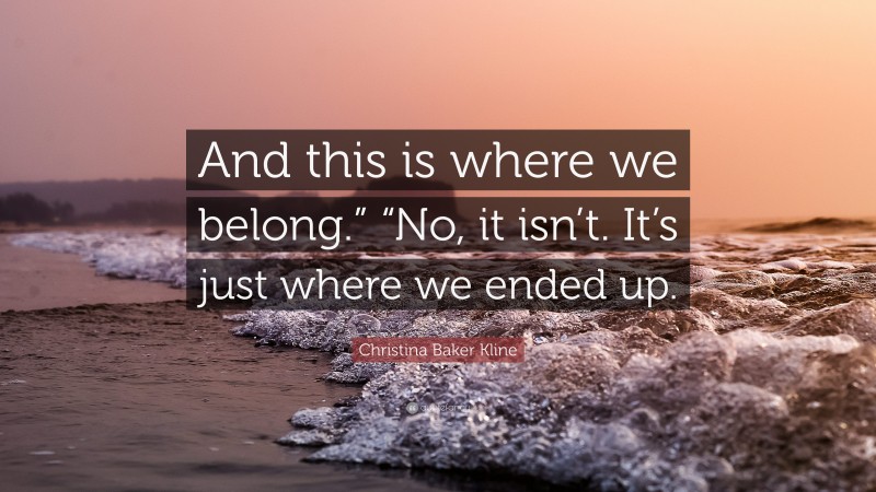 Christina Baker Kline Quote: “And this is where we belong.” “No, it isn’t. It’s just where we ended up.”