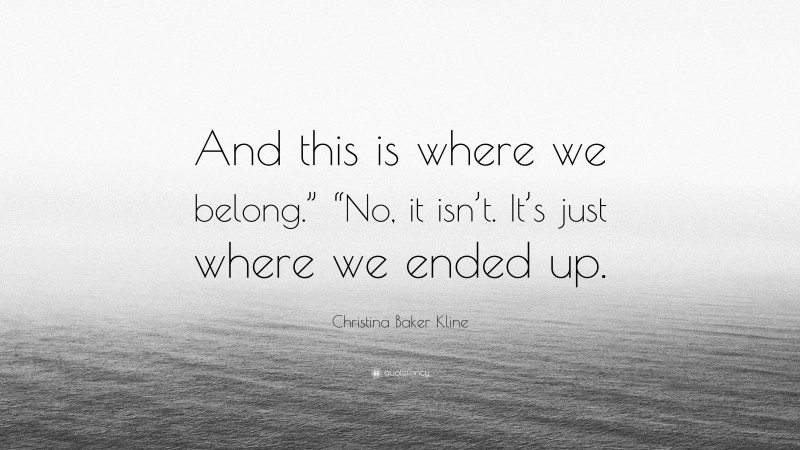 Christina Baker Kline Quote: “And this is where we belong.” “No, it isn’t. It’s just where we ended up.”