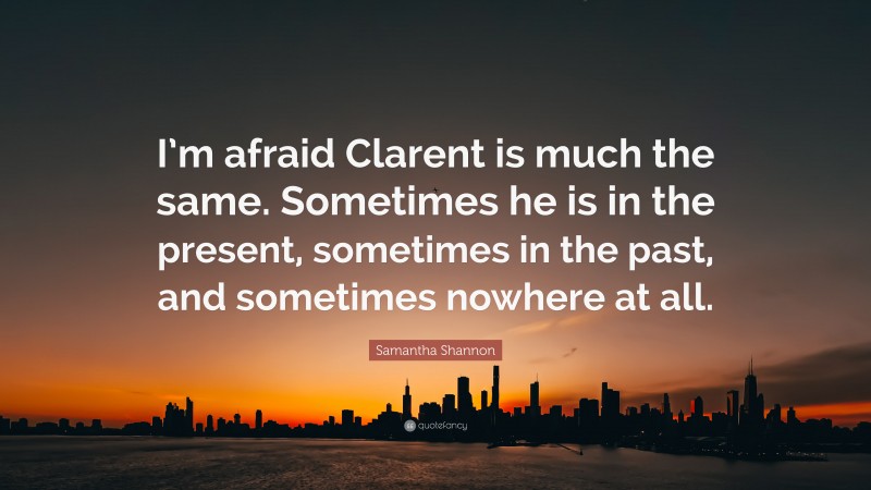 Samantha Shannon Quote: “I’m afraid Clarent is much the same. Sometimes he is in the present, sometimes in the past, and sometimes nowhere at all.”