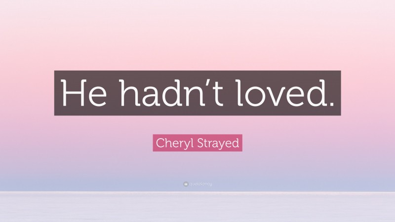 Cheryl Strayed Quote: “He hadn’t loved.”